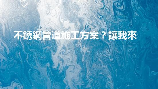 不銹鋼管道施工方案？讓我來告訴你！